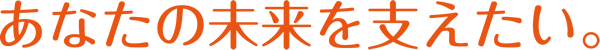 あなたの未来を支えたい